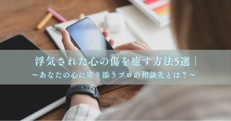 浮気された心の傷を癒す方法5選｜あなたの心に寄り添うプロの相談先とは？